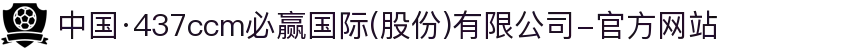 中国·437ccm必赢国际(股份)有限公司-官方网站